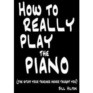 How To Really Play The Piano: The Stuff Your Teacher Never Taught You, Paperback - Bill Hilton imagine