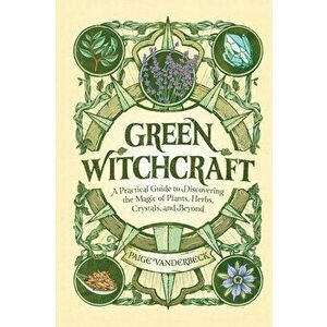Green Witchcraft: A Practical Guide to Discovering the Magic of Plants, Herbs, Crystals, and Beyond, Hardcover - Paige Vanderbeck imagine