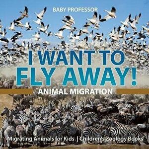 I Want To Fly Away! - Animal Migration - Migrating Animals for Kids - Children's Zoology Books, Paperback - *** imagine