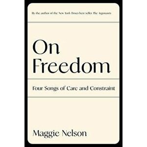 On Freedom: Four Songs of Care and Constraint, Hardcover - Maggie Nelson imagine