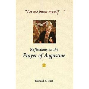 Let Me Know Myself...: Reflections on the Prayer of Augustine, Paperback - Donald X. Burt imagine