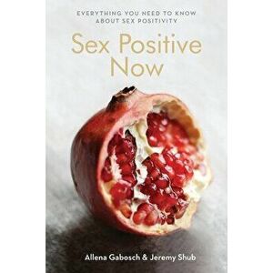 Sex Positive Now: Everything you need to know about sex positivity, Paperback - Jeremy Shub imagine