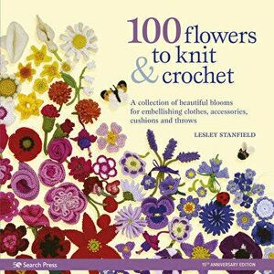 100 Flowers to Knit & Crochet: A Collection of Beautiful Blooms for Embellishing Clothes, Accessories, Cushions and Throws - Lesley Stanfield imagine