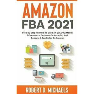 Amazon FBA 2021 Step By Step Formula To Build An $25, 000/Month E-Commerce Business On Autopilot And Become A Top Seller On Amazon - Robert D. Michaels imagine