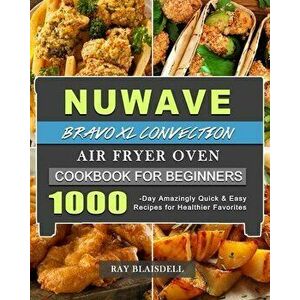 NuWave Bravo XL Convection Air Fryer Oven Cookbook for Beginners: 1000-Day Amazingly Quick & Easy Recipes for Healthier Favorites - Ray Blaisdell imagine