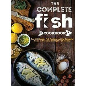 The Complete Fish Cookbook: Top 500 Modern Fish Recipes and the Complete Guide to Choosing the Right Fish for you - Mary R. Ross imagine
