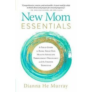 New Mom Essentials: A Field Guide to Being Your Own Health Advocate Throughout Pregnancy and the Fourth Trimester - Dianna Murray imagine