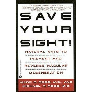 Save Your Sight!: Natural Ways to Prevent and Reverse Macular Degeneration, Paperback - Marc R. Rose imagine