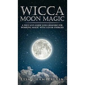Wicca Moon Magic: A Wiccan's Guide and Grimoire for Working Magic with Lunar Energies, Hardcover - Lisa Chamberlain imagine