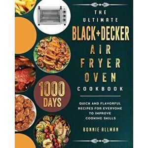 The Ultimate BLACKీ Air Fryer Oven Cookbook: 1000-Day Quick And Flavorful Recipes For Everyone To Improve Cooking Skills - Bonnie Allman imagine