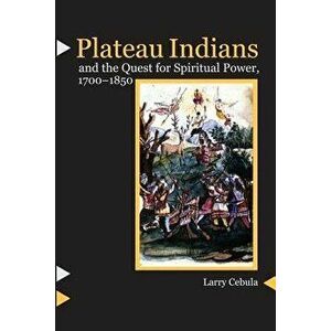 Plateau Indians and the Quest for Spiritual Power, 1700-1850, Paperback - Larry Cebula imagine