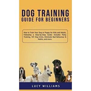 Dog Training Guide for Beginners: How to Train Your Dog or Puppy for Kids and Adults, Following a Step-by-Step Guide: Includes Potty Training, 101 Dog imagine