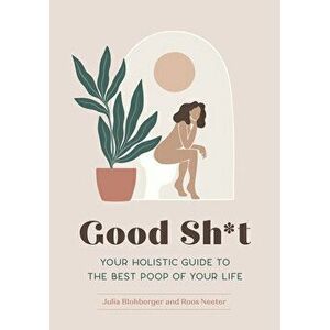 Good Sh*t: Your Holistic Guide to the Best Poop of Your Life, Paperback - Julia Blohberger imagine