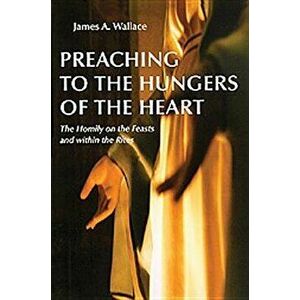 Preaching to the Hungers of the Heart: The Homily on the Feasts and Within the Rites, Paperback - James A. Wallace imagine
