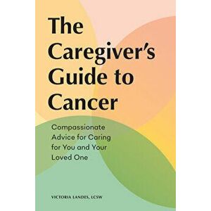 The Caregiver's Guide to Cancer: Compassionate Advice for Caring for You and Your Loved One, Paperback - Victoria Landes imagine