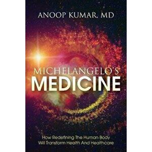 Michelangelo's Medicine: how redefining the human body will transform health and healthcare, Paperback - MD Anoop Kumar imagine