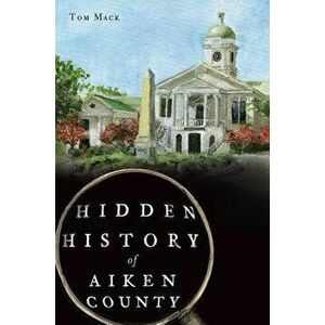 Hidden History of Aiken County, Paperback - Tom Mack imagine