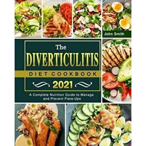 The Diverticulitis Diet Cookbook 2021: A Complete Nutrition Guide to Manage and Prevent Flare-Ups, Paperback - John Smith imagine