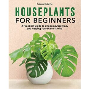 Houseplants for Beginners: A Practical Guide to Choosing, Growing, and Helping Your Plants Thrive, Hardcover - Rebecca de la Paz imagine