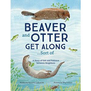 Beaver and Otter Get Along...Sort of: A Story of Grit and Patience Between Neighbors, Hardcover - Sneed Collard imagine
