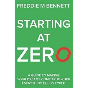 Starting at Zero: 'A Guide to Making Your Dreams Come True When Everything Else is F**ked', Paperback - Freddie M. Bennett imagine