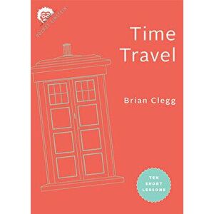 Time Travel: Ten Short Lessons, Paperback - Brian Clegg imagine