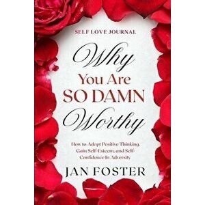 Self Love Journal: WHY YOU ARE SO DAMN WORTHY - How to Adopt Positive Thinking, Gain Self-Esteem, and Self-Confidence In Adversity - Jan Foster imagine