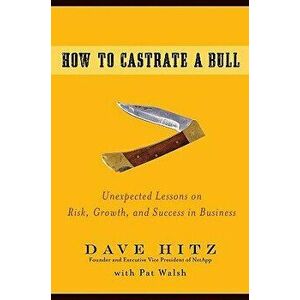 How to Castrate a Bull: Unexpected Lessons on Risk, Growth, and Success in Business, Hardcover - Dave Hitz imagine