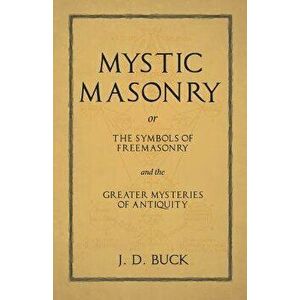 Mystic Masonry or The Symbols of Freemasonry and the Greater Mysteries of Antiquity, Paperback - J. D. Buck imagine