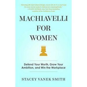 Machiavelli for Women: Defend Your Worth, Grow Your Ambition, and Win the Workplace, Hardcover - Stacey Vanek Smith imagine