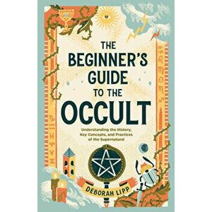 The Beginner's Guide to the Occult: Understanding the History, Key Concepts, and Practices of the Supernatural, Paperback - Deborah Lipp imagine