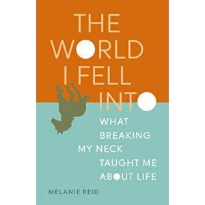 The World I Fell Into: What Breaking My Neck Taught Me about Life, Paperback - Melanie Reid imagine