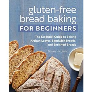 Gluten-Free Bread Baking for Beginners: The Essential Guide to Baking Artisan Loaves, Sandwich Breads, and Enriched Breads - Silvana Nardone imagine
