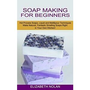 Soap Making for Beginners: Make Natural, Fantastic Smelling Soaps Right in Your Own Kitchen! (Hot Process Soaps, Liquid and Melt & pour Technique - El imagine