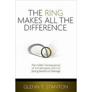 The Ring Makes All the Difference: The Hidden Consequences of Cohabitation and the Strong Benefits of Marriage, Paperback - Glenn T. Stanton imagine