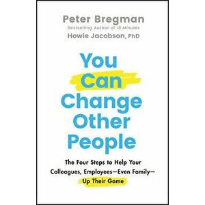 You Can Change Other People: The Four Steps to Help Your Colleagues, Employees-- Even Family-- Up Their Game, Hardcover - Peter Bregman imagine