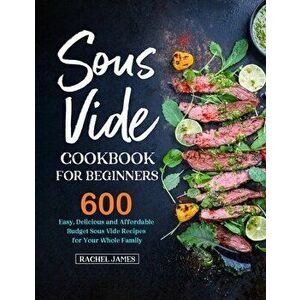 Sous Vide Cookbook for Beginners: 600 Easy, Delicious and Affordable Budget Sous Vide Recipes for Your Whole Family - Rachel James imagine