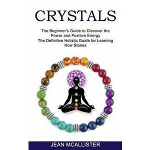 Crystals: The Definitive Holistic Guide for Learning How Stones (The Beginner's Guide to Discover the Power and Positive Energy) - Jean McAllister imagine