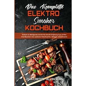 Das Komplette Elektro-Smoker-Kochbuch: Einfach Zu Befolgende Schritt-Für-Schritt-Anleitung Zum Grillen Und Räuchern Von Leckeren Fleischsorten, Beilag imagine