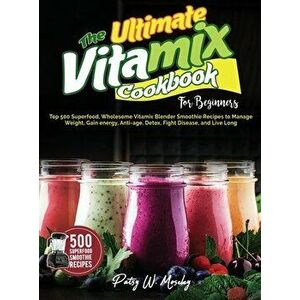 The Ultimate Vitamix Cookbook For Beginners: Top 500 Superfood, Wholesome Vitamix Blender Smoothie Recipes to Lose Weight, Gain energy, Anti-age, Deto imagine