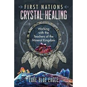 First Nations Crystal Healing: Working with the Teachers of the Mineral Kingdom, Paperback - Luke Blue Eagle imagine