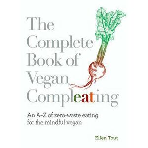 The Complete Book of Vegan Compleating: An AZ of Zero-Waste Eating for the Mindful Vegan, Paperback - Ellen Tout imagine