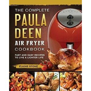 The Complete Paula Deen Air Fryer Cookbook: Fast and Easy Recipes to Live a Lighter Life, Paperback - Elaine Stone imagine
