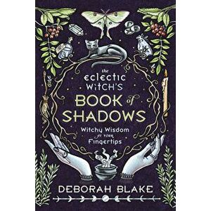 The Eclectic Witch's Book of Shadows: Witchy Wisdom at Your Fingertips, Hardcover - Deborah Blake imagine