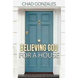 Believing God For A House, Paperback - Chad Gonzales imagine