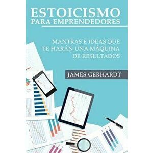 Estoicismo para Emprendedores: Mantras e Ideas Que Te Harán una Máquina de Resultados, Paperback - James Gerhardt imagine
