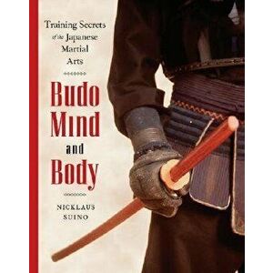 Budo Mind and Body: Training Secrets of the Japanese Martial Arts, Paperback - Nicklaus Suino imagine