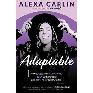 Adaptable: How to Lead with Curiosity, Pivot with Purpose, and Thrive through Change, Paperback - Alexa Carlin imagine