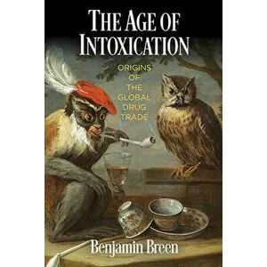 The Age of Intoxication: Origins of the Global Drug Trade, Paperback - Benjamin Breen imagine