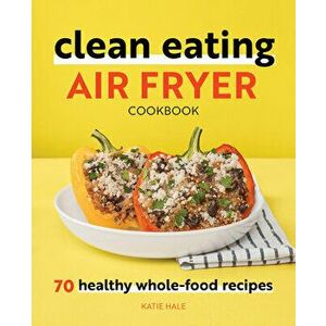Clean Eating Air Fryer Cookbook: 70 Healthy Whole-Food Recipes, Paperback - Katie Hale imagine